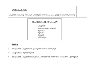 CONCLUSION
]g-Èn-cm-P-sb-Ip-dn¨v H¶p-IqSn ]d-ªp-sIm­v A[ym-]nI ¢mÊv Ah-km-n-¸n-¡p-¶p.
BLACK BOARD SUMMARY
• ]g-Èn-cmP
• ssakqÀ `c-Wm-[n-Imcn
• Ipdn-NyÀ
• Ipdp-¼À
• ae-_mÀ
• Kncn-hÀ¤w
Review
1) tIc-f-hÀ½ ]g-Èn-cm-Pmhv Fhn-Sps¯ cmPm-hm-bn-cp¶p?
2) ]g-Èn-cm-Pmhv Bcm-bn-cp¶p?
3) tIc-f-hÀ½ ]g-Èn-cm-Pmhv {_n«o-jp-ImÀs¡-Xnsc S¯nb t]mcm-«-§Ä Fs´Ãmw?
 