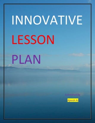 INNOVATIVE 
LESSON 
PLAN 
Submitted By 
Ajeesh AJ 
 