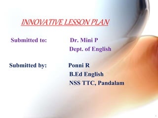 INNOVATIVE LESSON PLAN
Submitted to: Dr. Mini P
Dept. of English
Submitted by: Ponni R
B.Ed English
NSS TTC, Pandalam
1
 