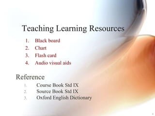 Teaching Learning Resources
1. Black board
2. Chart
3. Flash card
4. Audio visual aids
8
Reference
1. Course Book Std IX
2. Source Book Std IX
3. Oxford English Dictionary
 