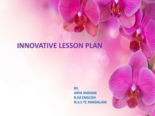 INNOVATIVE LESSON PLAN
BY,
ARYA MOHAN
B.Ed ENGLISH
N.S.S TC PANDALAM
 
