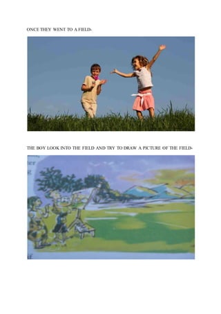 ONCE THEY WENT TO A FIELD-
THE BOY LOOK INTO THE FIELD AND TRY TO DRAW A PICTURE OF THE FIELD-
 