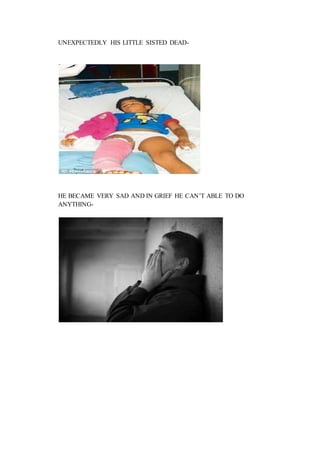 UNEXPECTEDLY HIS LITTLE SISTED DEAD-
HE BECAME VERY SAD AND IN GRIEF HE CAN’T ABLE TO DO
ANYTHING-
 