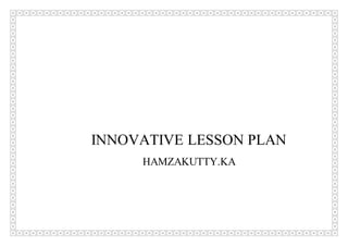 INNOVATIVE LESSON PLAN
HAMZAKUTTY.KA
 