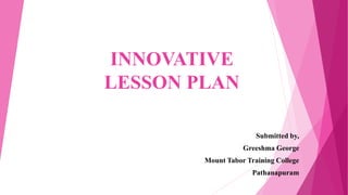 INNOVATIVE
LESSON PLAN
Submitted by,
Greeshma George
Mount Tabor Training College
Pathanapuram
 