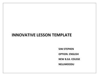 INNOVATIVE LESSON TEMPLATE
SINI STEPHEN
OPTION: ENGLISH
NEW B.Ed. COLEGE
NELLIMOODU
 