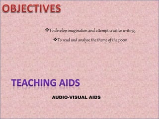 To develop imagination and attempt creative writing.
To read and analyse the theme of the poem
AUDIO-VISUAL AIDS
 