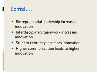 Contd...
 Entrepreneurial leadership increases
innovation
 Interdisciplinary teamwork increases
innovation
 Student centricity increases innovation
 Higher communication leads to higher
innovation
 