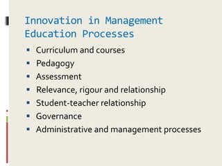 Innovation in Management
Education Processes
 Curriculum and courses
 Pedagogy
 Assessment
 Relevance, rigour and relationship
 Student-teacher relationship
 Governance
 Administrative and management processes
 