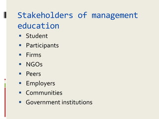 Stakeholders of management
education
 Student
 Participants
 Firms
 NGOs
 Peers
 Employers
 Communities
 Government institutions
 