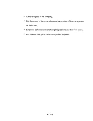  Act for the good of the company,
 Reinforcement of the core values and expectation of the management
on daily basis,
 Employee participation in analyzing the problems and their root cause,
 An organized disciplined time management programs.
XXXIII
 