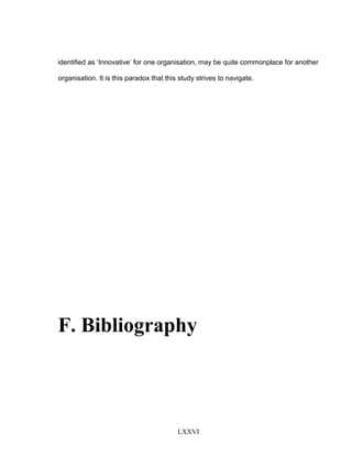 identified as ‘Innovative’ for one organisation, may be quite commonplace for another
organisation. It is this paradox that this study strives to navigate.
F. Bibliography
LXXVI
 