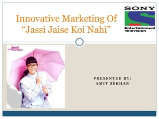 Innovative Marketing Of 
“Jassi Jaise Koi Nahi” 
PRESENTED BY: 
AMIT SEKHAR 
 