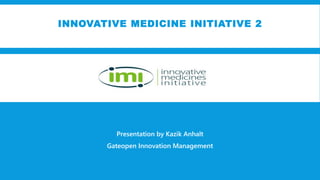 INNOVATIVE MEDICINE INITIATIVE 2
Presentation by Kazik Anhalt
Gateopen Innovation Management
 