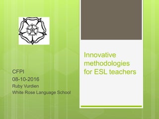 Innovative
methodologies
for ESL teachersCFPI
08-10-2016
Ruby Vurdien
White Rose Language School
 