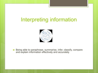 Interpreting information
 Being able to paraphrase, summarise, infer, classify, compare
and explain information effectively and accurately
 