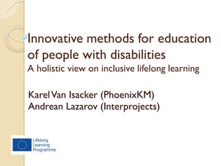 Innovative methods for education
of people with disabilities
A holistic view on inclusive lifelong learning
KarelVan Isacker (PhoenixKM)
Andrean Lazarov (Interprojects)
 