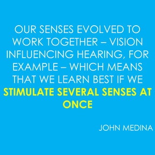 OUR SENSES EVOLVED TO 
WORK TOGETHER – VISION 
INFLUENCING HEARING, FOR 
EXAMPLE – WHICH MEANS 
THAT WE LEARN BEST IF WE 
STIMULATE SEVERAL SENSES AT 
ONCE 
JOHN MEDINA 
 