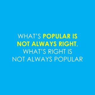 WHAT’S POPULAR IS 
NOT ALWAYS RIGHT, 
WHAT’S RIGHT IS 
NOT ALWAYS POPULAR 
 