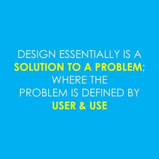 DESIGN ESSENTIALLY IS A 
SOLUTION TO A PROBLEM; 
WHERE THE 
PROBLEM IS DEFINED BY 
USER & USE 
 