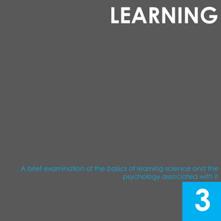 LEARNING 
A brief examination of the basics of learning science and the 
psychology associated with it 
3 
 
