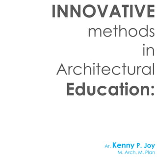 INNOVATIVE 
methods 
in 
Architectural 
Education: 
Ar. Kenny P. Joy 
M. Arch, M. Plan 
ACMA 2014 
 
