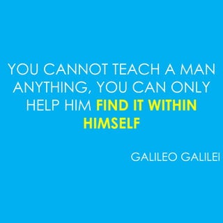 YOU CANNOT TEACH A MAN 
ANYTHING, YOU CAN ONLY 
HELP HIM FIND IT WITHIN 
HIMSELF 
GALILEO GALILEI 
 