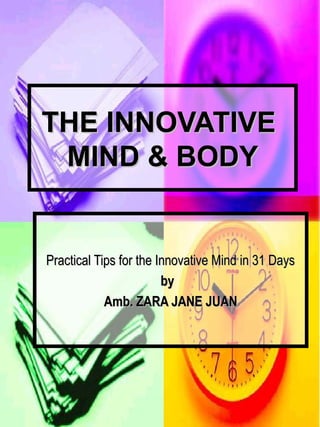 THE INNOVATIVETHE INNOVATIVE
MIND & BODYMIND & BODY
Practical Tips for the Innovative Mind in 31 DaysPractical Tips for the Innovative Mind in 31 Days
byby
Amb. ZARA JANE JUANAmb. ZARA JANE JUAN
 