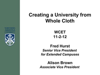 Creating a University from
       Whole Cloth

            WCET
            11-2-12

          Fred Hurst
      Senior Vice President
     for Extended Campuses

        Alison Brown
    Associate Vice President
 