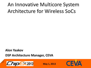 May 1, 2013
An Innovative Multicore System
Architecture for Wireless SoCs
Alon Yaakov
DSP Architecture Manager, CEVA
 