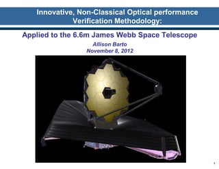 1
Innovative, Non-Classical Optical performance
Verification Methodology:
Applied to the 6.6m James Webb Space Telescope
Allison Barto
November 8, 2012
 