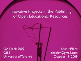 Innovative Projects in the Publishing
      of Open Educational Resources




OA Week 2009                       Stian Håklev
OISE                        shaklev@gmail.com
University of Toronto         October 19, 2009
 