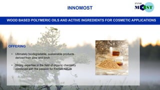 50
INNOMOST
OFFERING
• Ultimately biodegradable, sustainable products
derived from pine and birch
• Strong expertise in the field of organic chemistry
combined with the passion for Finnish nature
WOOD BASED POLYMERIC OILS AND ACTIVE INGREDIENTS FOR COSMETIC APPLICATIONS
 