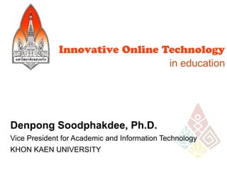 Innovative Online Technology
                                 in education




Denpong Soodphakdee, Ph.D.
Vice President for Academic and Information Technology
KHON KAEN UNIVERSITY

                                                         1
 