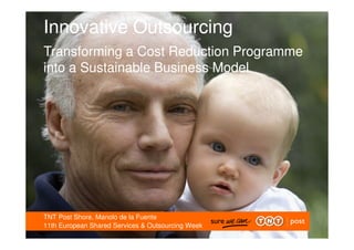 Innovative Outsourcing
Transforming a Cost Reduction Programme
into a Sustainable Business Model

TNT Post Shore, Manolo de la Fuente
11th European Shared Services & Outsourcing Week

 