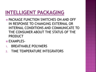  PACKAGE FUNCTION SWITCHES ON AND OFF
IN RESPONSE TO CHANGING EXTERNAL OR
INTERNAL CONDITIONS AND COMMUNICATE TO
THE CONSUMER ABOUT THE STATUS OF THE
PRODUCT
 EXAMPLES-
1. BREATHABLE POLYMERS
2. TIME TEMPERATURE INTEGRATORS
 