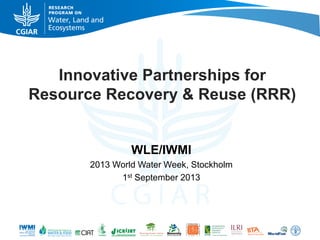 Innovative Partnerships for
Resource Recovery & Reuse (RRR)
WLE/IWMI
2013 World Water Week, Stockholm
1st September 2013
 