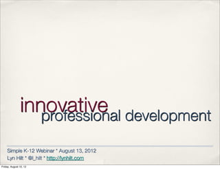 innovative development
                  professional

    Simple K-12 Webinar * August 13, 2012
    Lyn Hilt * @l_hilt * http://lynhilt.com
Friday, August 10, 12
 