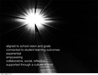 aligned to school vision and goals
          connected to student learning outcomes
          experiential
          empowering
          collaborative, social, reﬂective
          supported through a culture of trust

Friday, August 10, 12
 