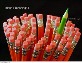 make it meaningful.


                                 (even for this guy.)




Friday, August 10, 12
 