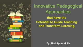 Innovative Pedagogical
Approaches
Potential to Guide Teaching
and Transform Learning
that have the
By: Nadhiya Abdulla
 