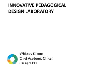 INNOVATIVE PEDAGOGICAL
DESIGN LABORATORY
Whitney Kilgore
Chief Academic Officer
iDesignEDU
 