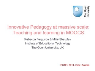 Innovative Pedagogy at massive scale: 
Teaching and learning in MOOCS 
Rebecca Ferguson & Mike Sharples 
Institute of Educational Technology 
The Open University, UK 
ECTEL 2014, Graz, Austria 
 