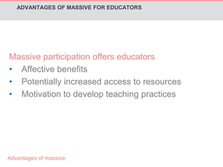 ADVANTAGES OF MASSIVE FOR EDUCATORS 
Massive participation offers educators 
• Affective benefits 
• Potentially increased access to resources 
• Motivation to develop teaching practices 
Advantages of massive 
 