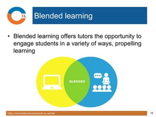 https://microsites.bournemouth.ac.uk/cel/ 16
Blended learning
• Blended learning offers tutors the opportunity to
engage students in a variety of ways, propelling
learning
 