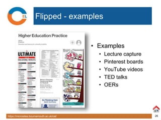 https://microsites.bournemouth.ac.uk/cel/ 26
Flipped - examples
• Examples
• Lecture capture
• Pinterest boards
• YouTube videos
• TED talks
• OERs
 