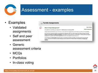 https://microsites.bournemouth.ac.uk/cel/ 30
Assessment - examples
• Examples
• Validated
assignments
• Self and peer
assessment
• Generic
assessment criteria
• MCQs
• Portfolios
• In-class voting
 