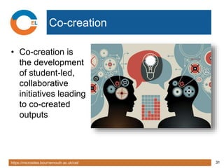 https://microsites.bournemouth.ac.uk/cel/ 31
Co-creation
• Co-creation is
the development
of student-led,
collaborative
initiatives leading
to co-created
outputs
 