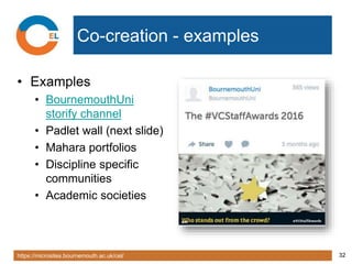 https://microsites.bournemouth.ac.uk/cel/ 32
Co-creation - examples
• Examples
• BournemouthUni
storify channel
• Padlet wall (next slide)
• Mahara portfolios
• Discipline specific
communities
• Academic societies
 