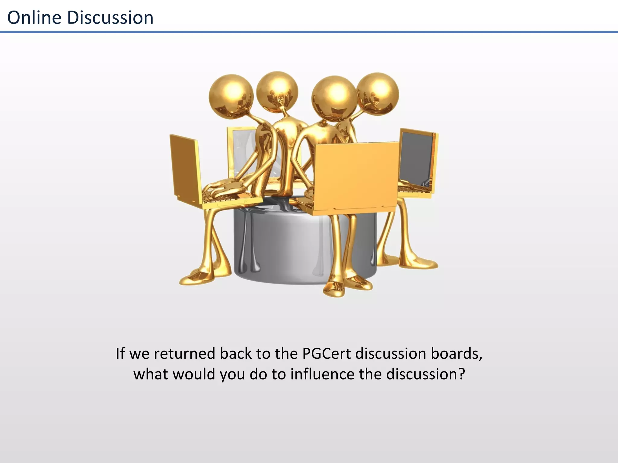 Online Discussion If we returned back to the PGCert discussion boards, what would you do to influence the discussion? 
